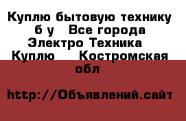 Куплю бытовую технику б/у - Все города Электро-Техника » Куплю   . Костромская обл.